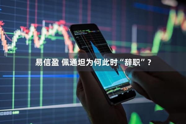 易信盈 佩通坦为何此时“辞职”？