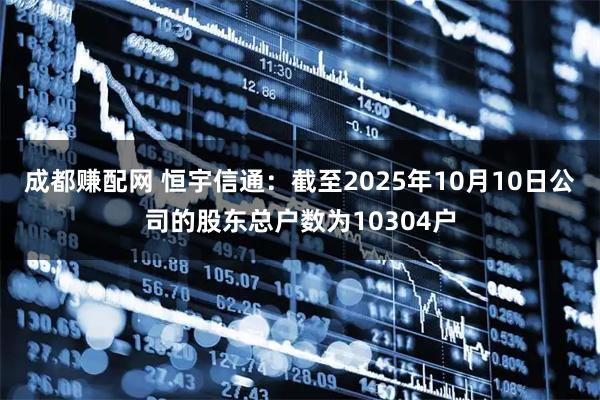 成都赚配网 恒宇信通：截至2025年10月10日公司的股东总户数为10304户