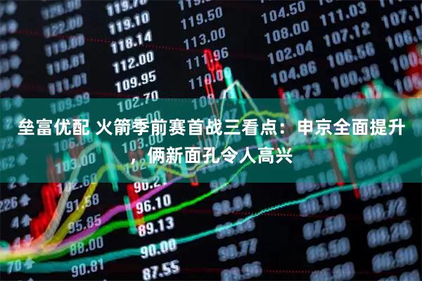 垒富优配 火箭季前赛首战三看点：申京全面提升，俩新面孔令人高兴