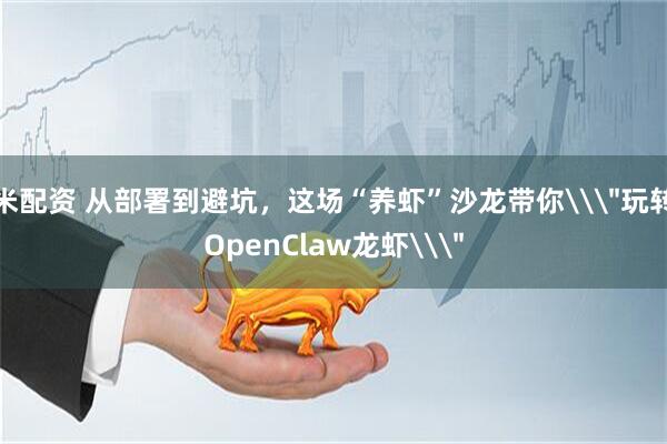 米配资 从部署到避坑，这场“养虾”沙龙带你\＂玩转OpenClaw龙虾\＂