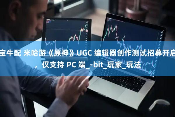 宝牛配 米哈游《原神》UGC 编辑器创作测试招募开启，仅支持 PC 端_-bit_玩家_玩法