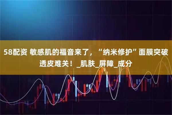 58配资 敏感肌的福音来了，“纳米修护”面膜突破透皮难关！_肌肤_屏障_成分