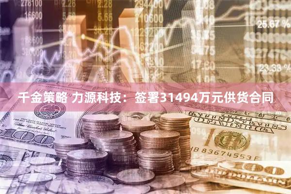 千金策略 力源科技：签署31494万元供货合同