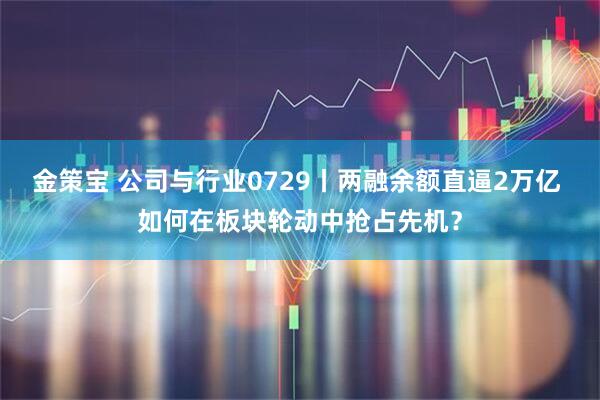 金策宝 公司与行业0729丨两融余额直逼2万亿 如何在板块轮动中抢占先机？