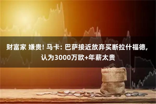 财富家 嫌贵! 马卡: 巴萨接近放弃买断拉什福德, 认为3000万欧+年薪太贵
