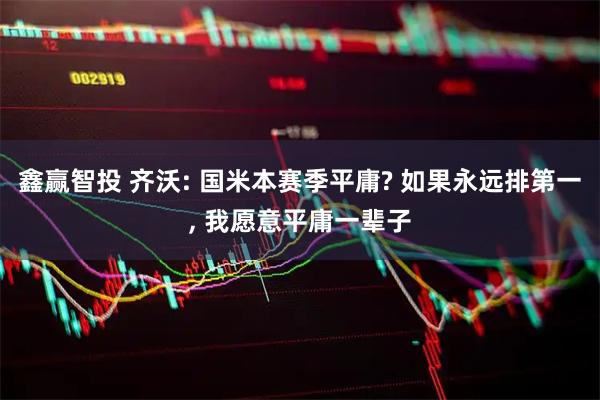 鑫赢智投 齐沃: 国米本赛季平庸? 如果永远排第一, 我愿意平庸一辈子