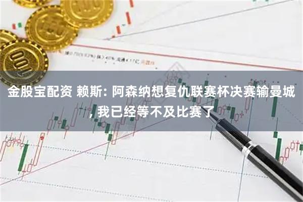 金股宝配资 赖斯: 阿森纳想复仇联赛杯决赛输曼城, 我已经等不及比赛了