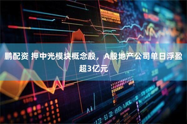 鹏配资 押中光模块概念股，A股地产公司单日浮盈超3亿元