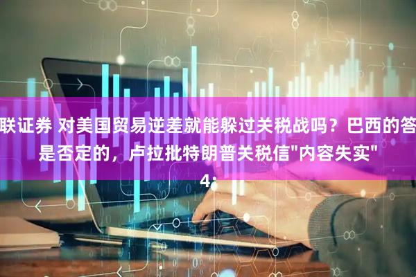 万联证券 对美国贸易逆差就能躲过关税战吗？巴西的答案是否定的，卢拉批特朗普关税信"内容失实"