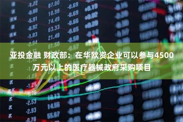 亚投金融 财政部：在华欧资企业可以参与4500万元以上的医疗器械政府采购项目