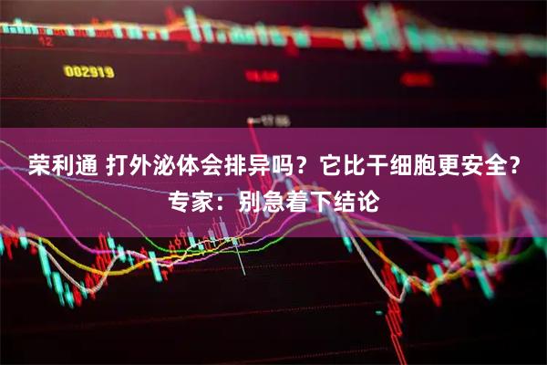 荣利通 打外泌体会排异吗？它比干细胞更安全？专家：别急着下结论