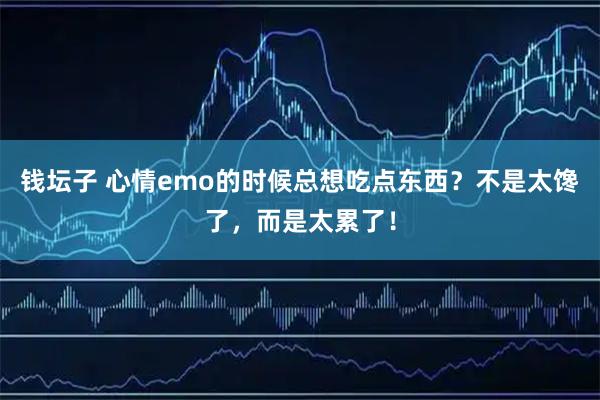 钱坛子 心情emo的时候总想吃点东西？不是太馋了，而是太累了！