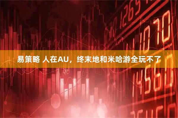 易策略 人在AU，终末地和米哈游全玩不了