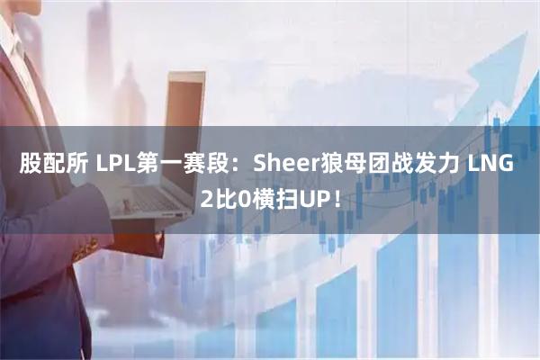 股配所 LPL第一赛段：Sheer狼母团战发力 LNG 2比0横扫UP！