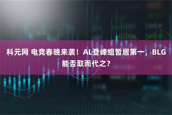 科元网 电竞春晚来袭！AL登峰组暂居第一，BLG能否取而代之？