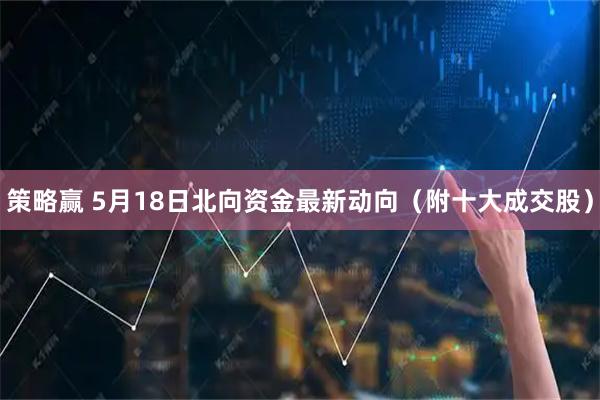 策略赢 5月18日北向资金最新动向（附十大成交股）