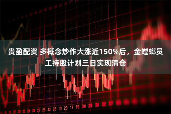 贵盈配资 多概念炒作大涨近150%后，金螳螂员工持股计划三日实现清仓