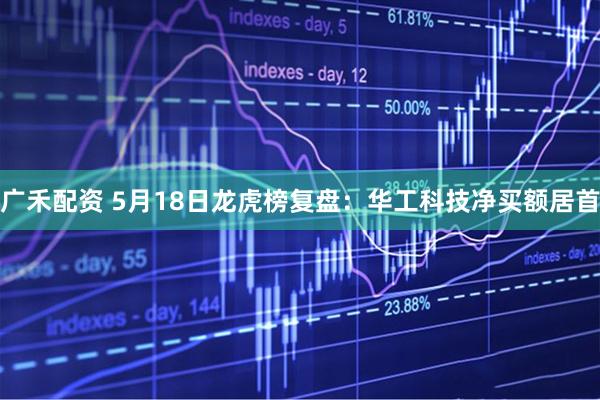 广禾配资 5月18日龙虎榜复盘：华工科技净买额居首