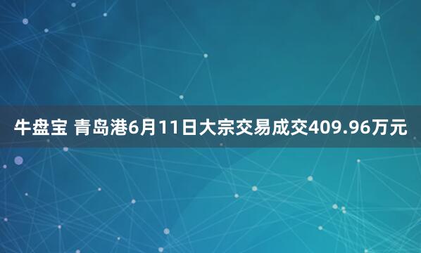 牛盘宝 青岛港6月11日大宗交易成交409.96万元