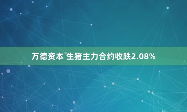 万德资本 生猪主力合约收跌2.08%