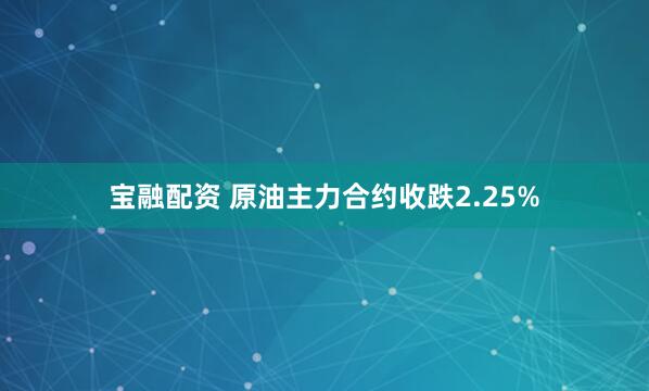 宝融配资 原油主力合约收跌2.25%
