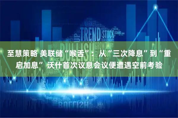 至慧策略 美联储“喉舌”：从“三次降息”到“重启加息” 沃什首次议息会议便遭遇空前考验