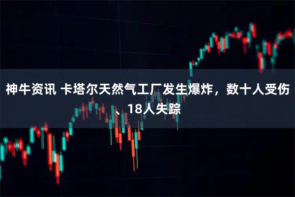 神牛资讯 卡塔尔天然气工厂发生爆炸，数十人受伤、18人失踪