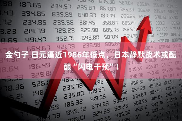 金勺子 日元逼近1986年低点，日本静默战术或酝酿“闪电干预”！