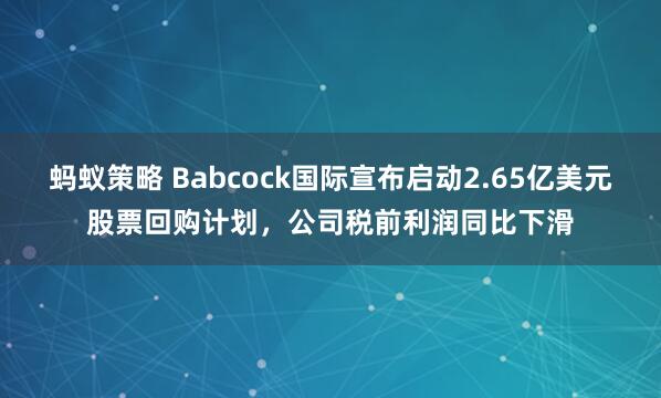 蚂蚁策略 Babcock国际宣布启动2.65亿美元股票回购计划，公司税前利润同比下滑