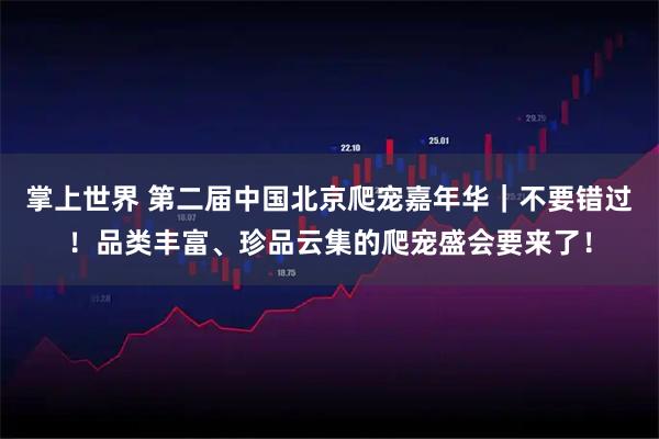 掌上世界 第二届中国北京爬宠嘉年华｜不要错过！品类丰富、珍品云集的爬宠盛会要来了！