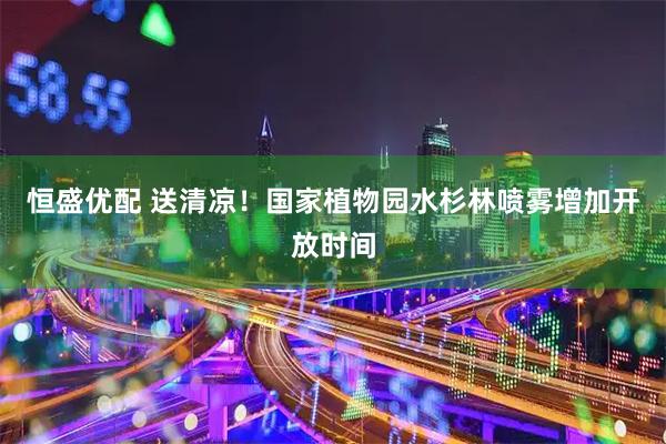 恒盛优配 送清凉！国家植物园水杉林喷雾增加开放时间