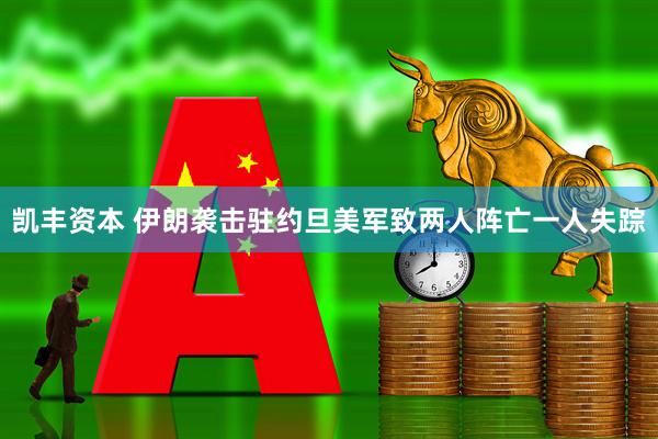 凯丰资本 伊朗袭击驻约旦美军致两人阵亡一人失踪