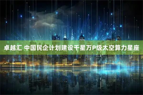 卓越汇 中国民企计划建设千星万P级太空算力星座