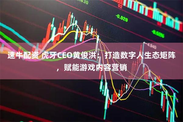 速牛配资 虎牙CEO黄俊洪：打造数字人生态矩阵，赋能游戏内容营销