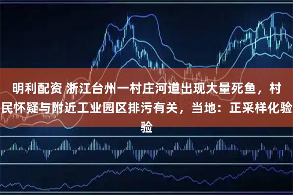 明利配资 浙江台州一村庄河道出现大量死鱼，村民怀疑与附近工业园区排污有关，当地：正采样化验