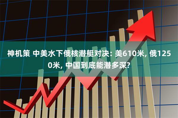 神机策 中美水下俄核潜艇对决: 美610米, 俄1250米, 中国到底能潜多深?